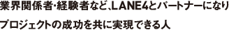 業界関係者・経験者など、LANE4とパートナーになりプロジェクトの成功を共に実現できる人